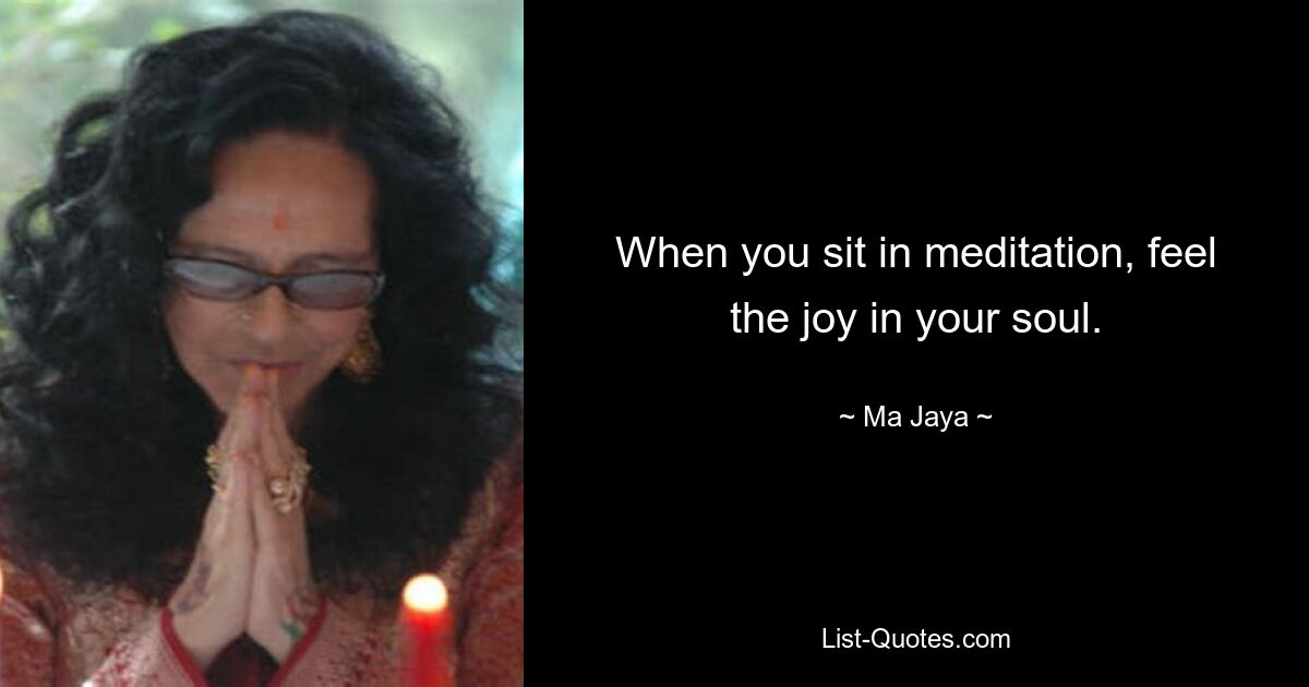 When you sit in meditation, feel the joy in your soul. — © Ma Jaya