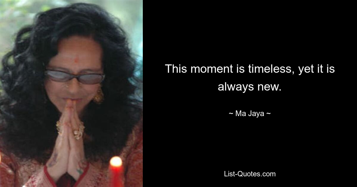 This moment is timeless, yet it is always new. — © Ma Jaya