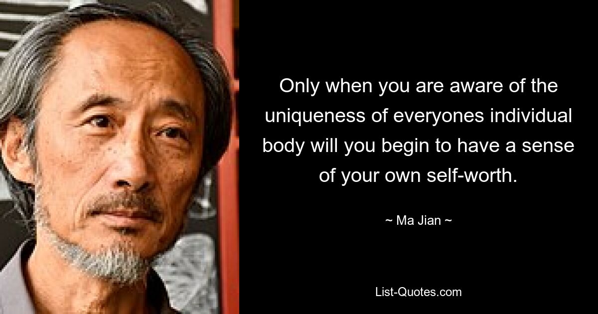 Only when you are aware of the uniqueness of everyones individual body will you begin to have a sense of your own self-worth. — © Ma Jian