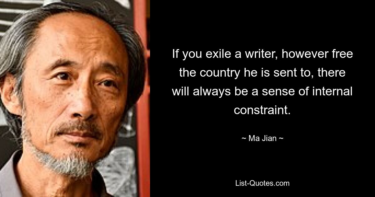 If you exile a writer, however free the country he is sent to, there will always be a sense of internal constraint. — © Ma Jian