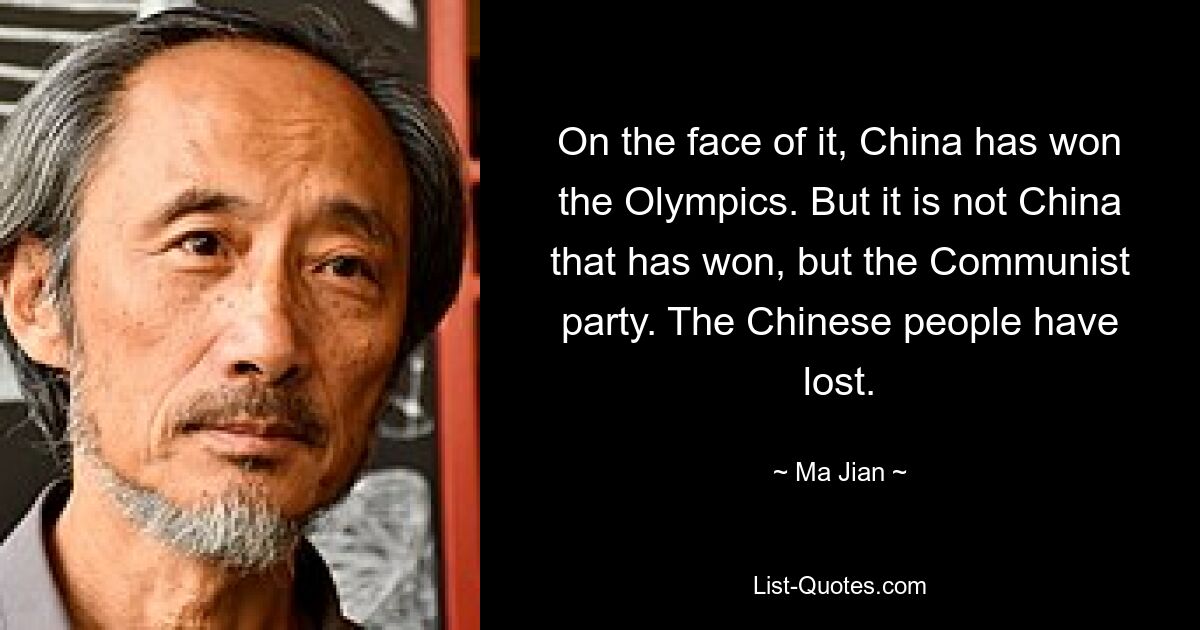 On the face of it, China has won the Olympics. But it is not China that has won, but the Communist party. The Chinese people have lost. — © Ma Jian