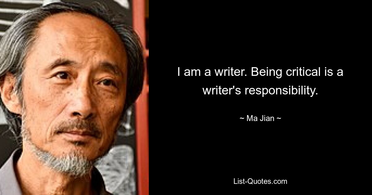 I am a writer. Being critical is a writer's responsibility. — © Ma Jian