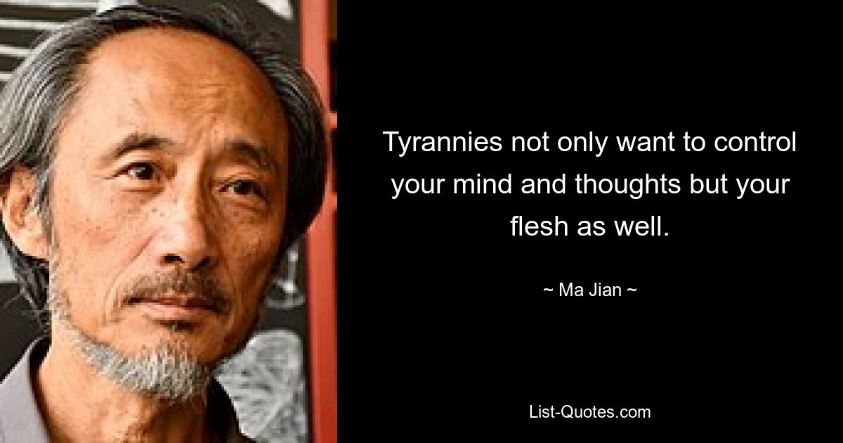 Tyrannies not only want to control your mind and thoughts but your flesh as well. — © Ma Jian