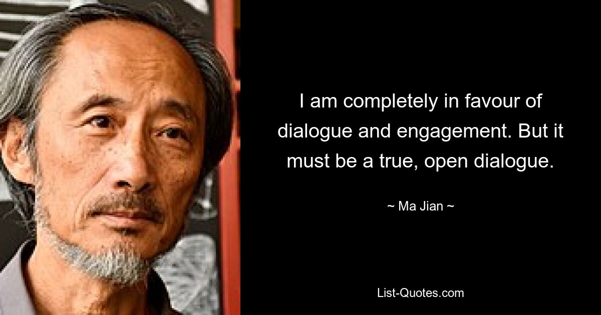 I am completely in favour of dialogue and engagement. But it must be a true, open dialogue. — © Ma Jian