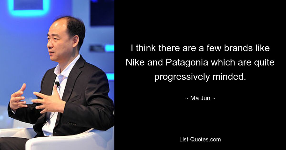 I think there are a few brands like Nike and Patagonia which are quite progressively minded. — © Ma Jun