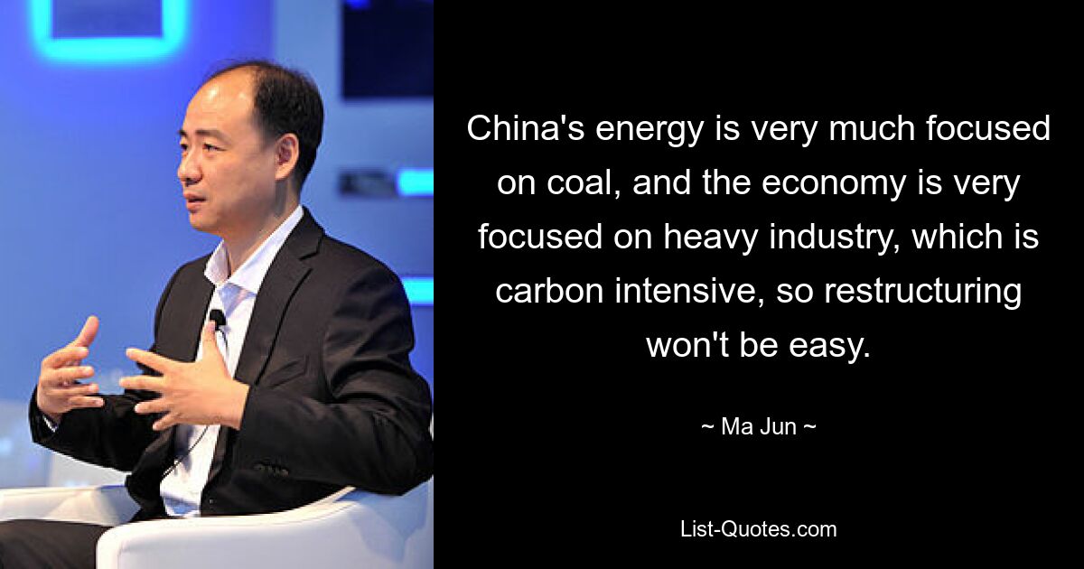 China's energy is very much focused on coal, and the economy is very focused on heavy industry, which is carbon intensive, so restructuring won't be easy. — © Ma Jun