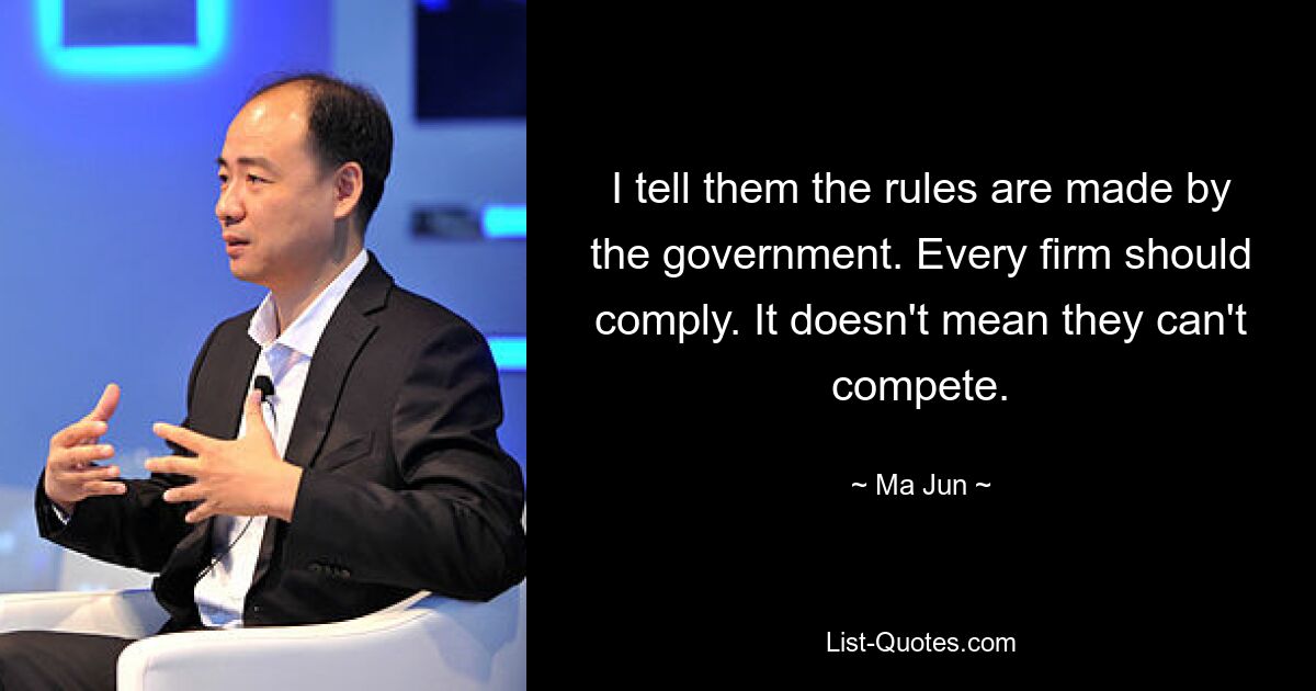 I tell them the rules are made by the government. Every firm should comply. It doesn't mean they can't compete. — © Ma Jun