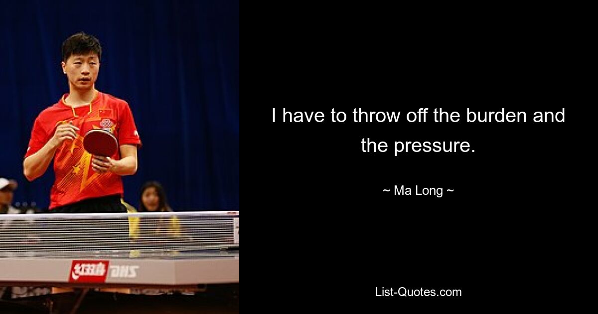 I have to throw off the burden and the pressure. — © Ma Long