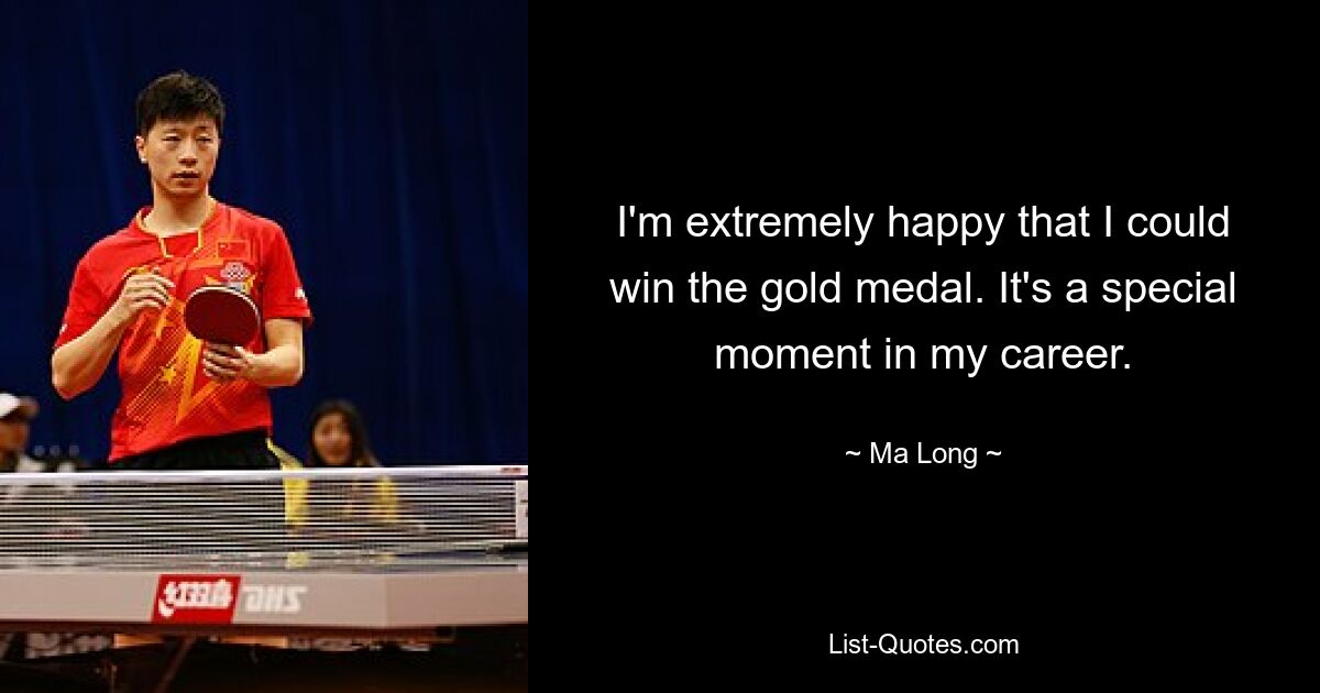 I'm extremely happy that I could win the gold medal. It's a special moment in my career. — © Ma Long