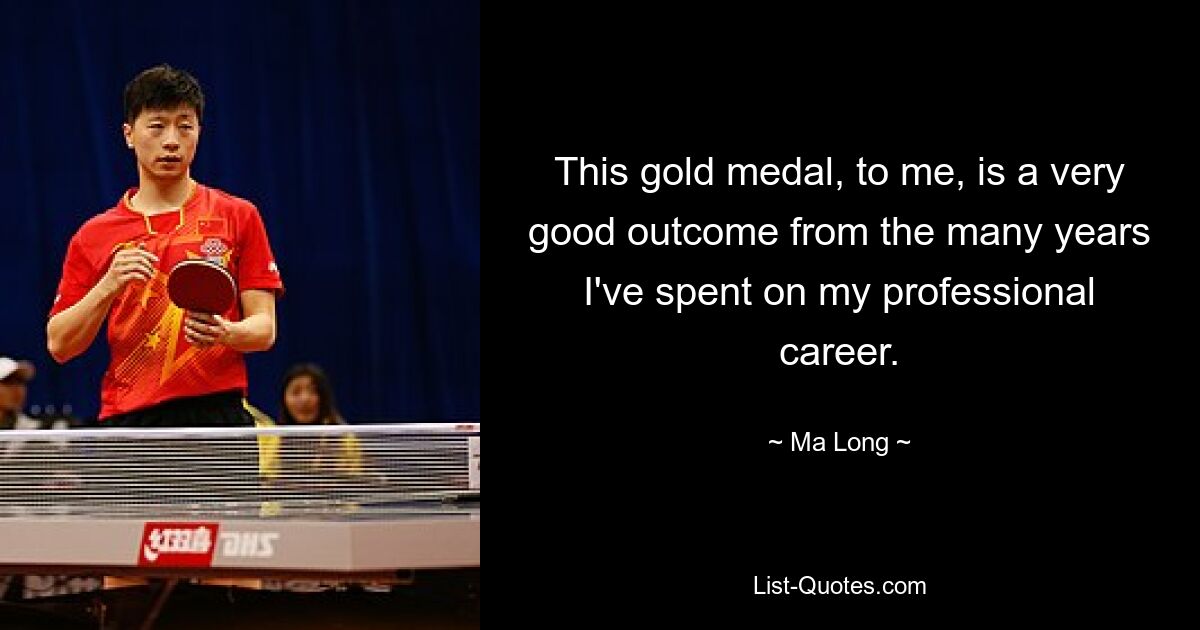 This gold medal, to me, is a very good outcome from the many years I've spent on my professional career. — © Ma Long