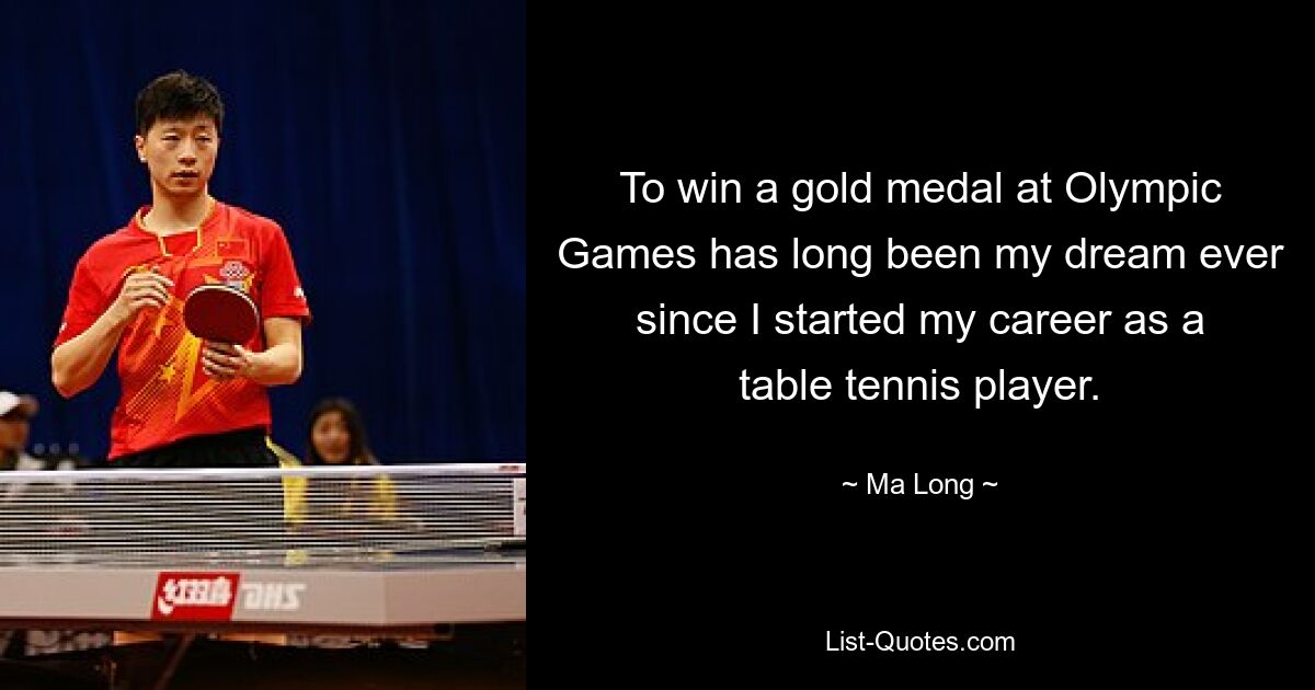 To win a gold medal at Olympic Games has long been my dream ever since I started my career as a table tennis player. — © Ma Long