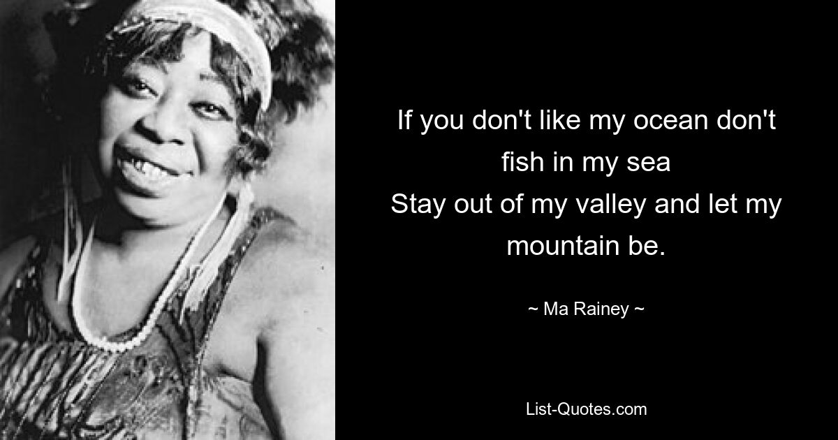 If you don't like my ocean don't fish in my sea
Stay out of my valley and let my mountain be. — © Ma Rainey