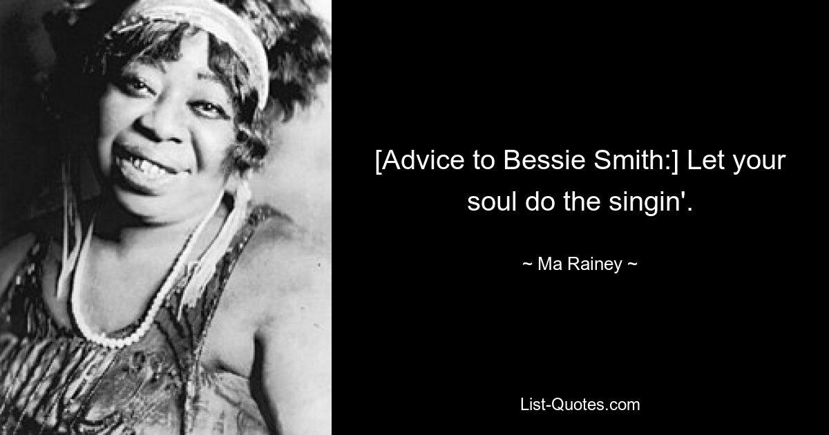 [Advice to Bessie Smith:] Let your soul do the singin'. — © Ma Rainey