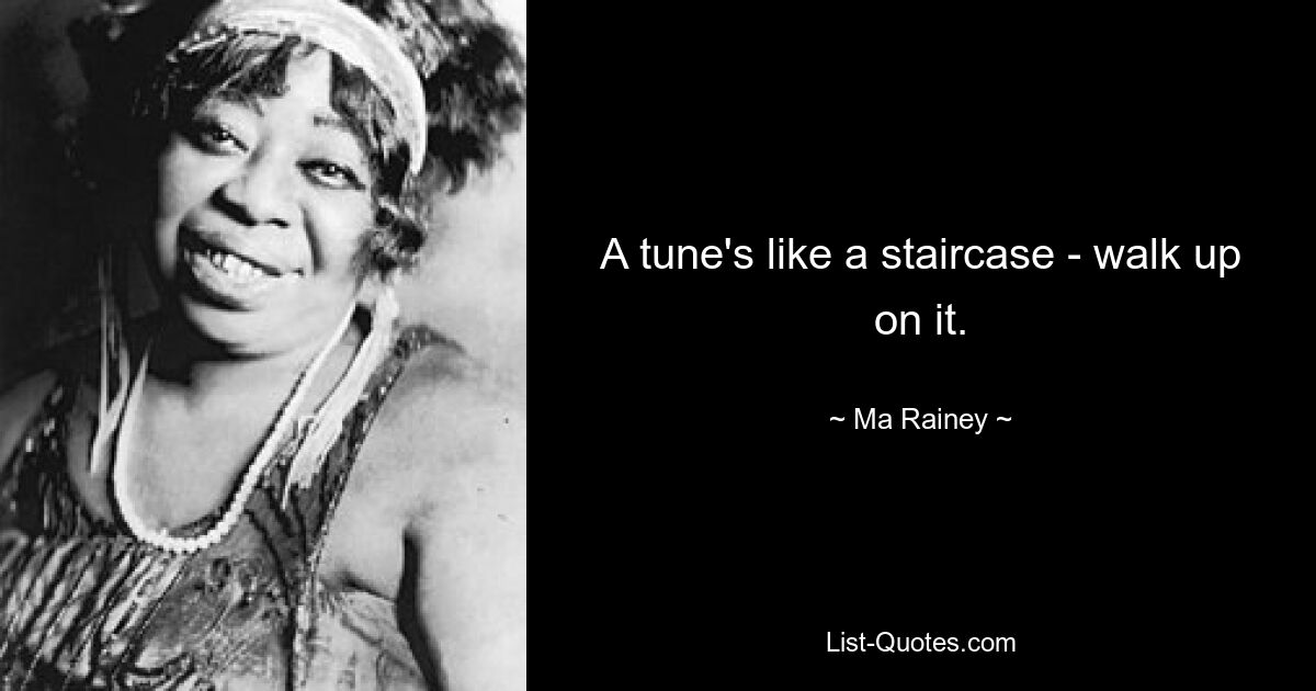 A tune's like a staircase - walk up on it. — © Ma Rainey