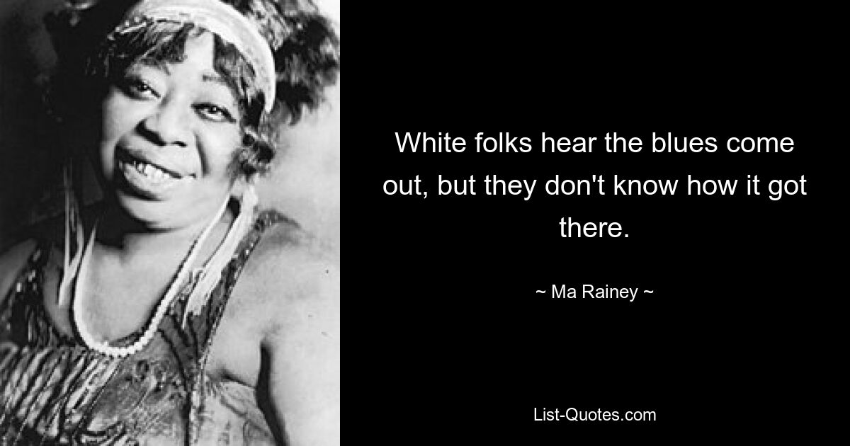 White folks hear the blues come out, but they don't know how it got there. — © Ma Rainey