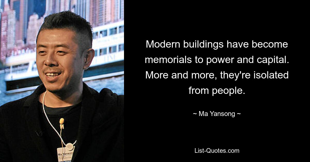 Modern buildings have become memorials to power and capital. More and more, they're isolated from people. — © Ma Yansong