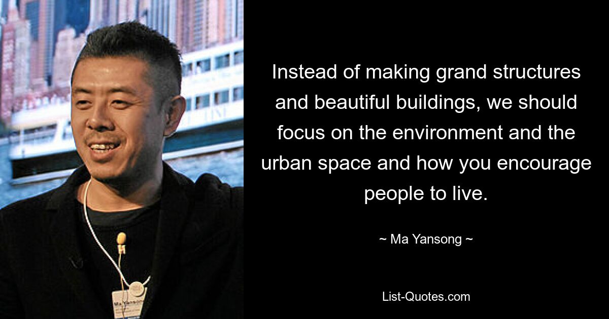 Instead of making grand structures and beautiful buildings, we should focus on the environment and the urban space and how you encourage people to live. — © Ma Yansong