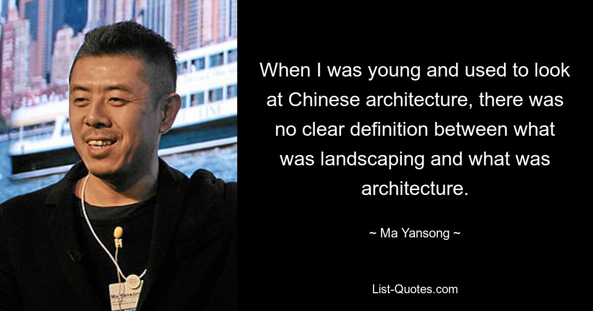 When I was young and used to look at Chinese architecture, there was no clear definition between what was landscaping and what was architecture. — © Ma Yansong