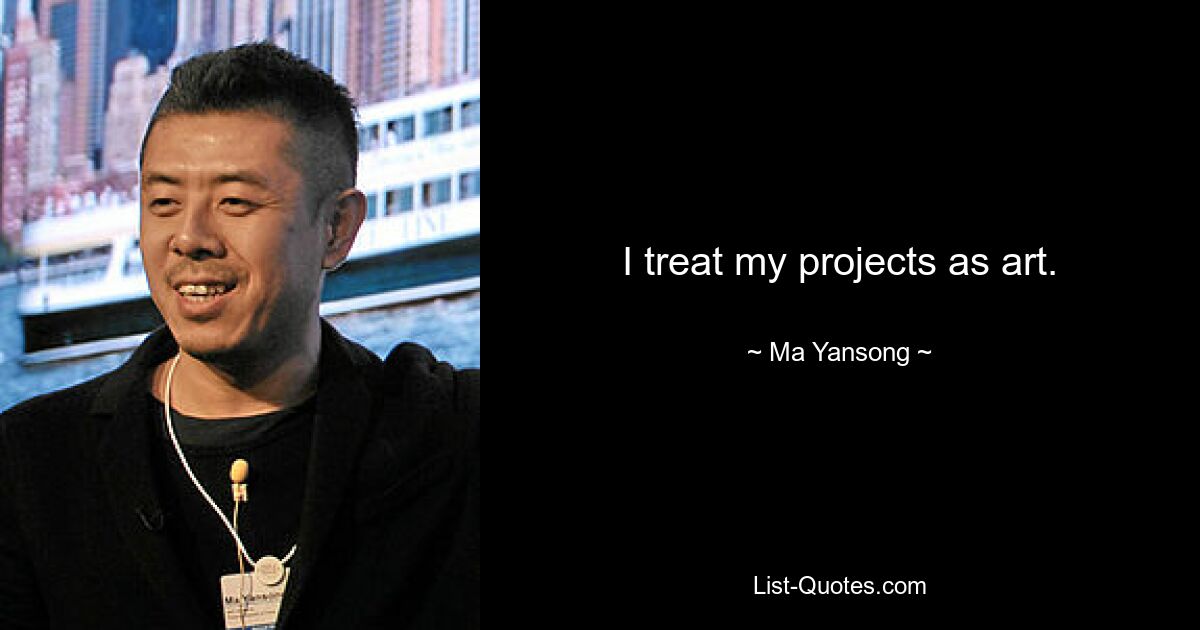 I treat my projects as art. — © Ma Yansong