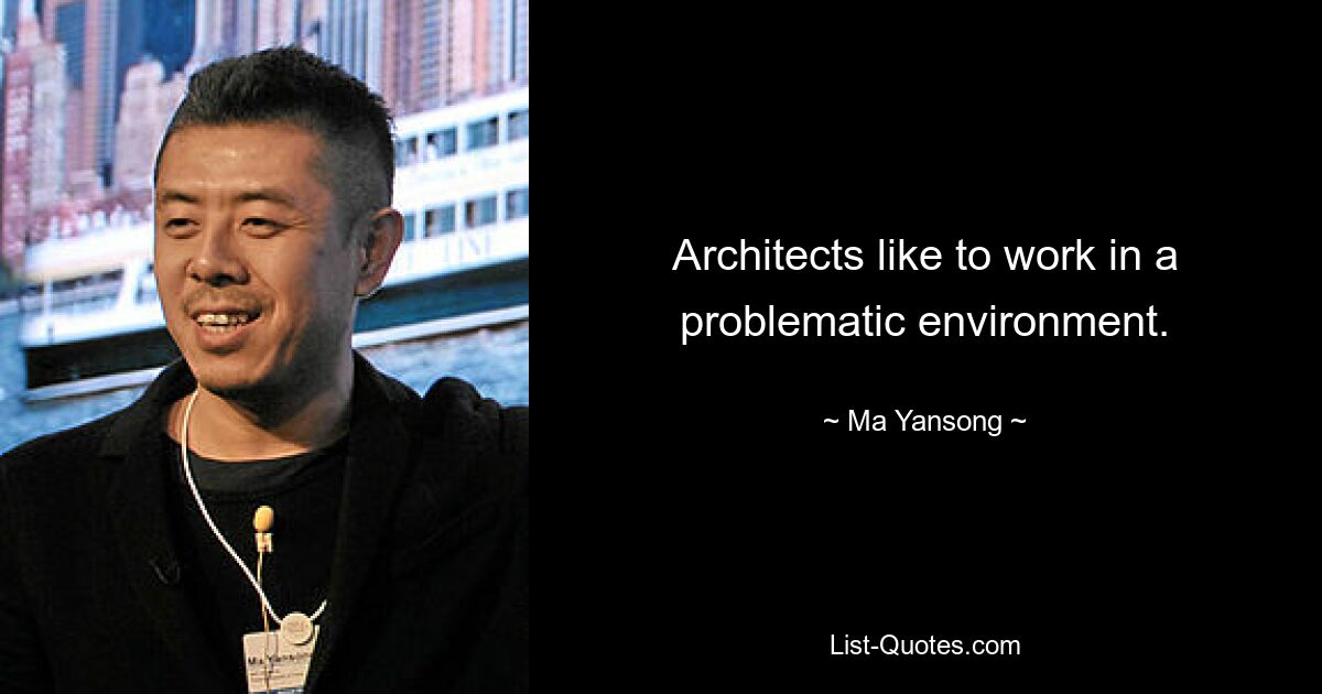 Architects like to work in a problematic environment. — © Ma Yansong