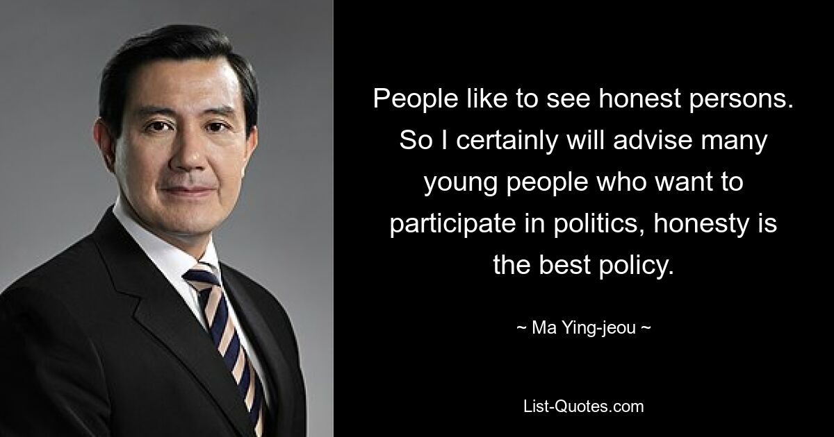 People like to see honest persons. So I certainly will advise many young people who want to participate in politics, honesty is the best policy. — © Ma Ying-jeou