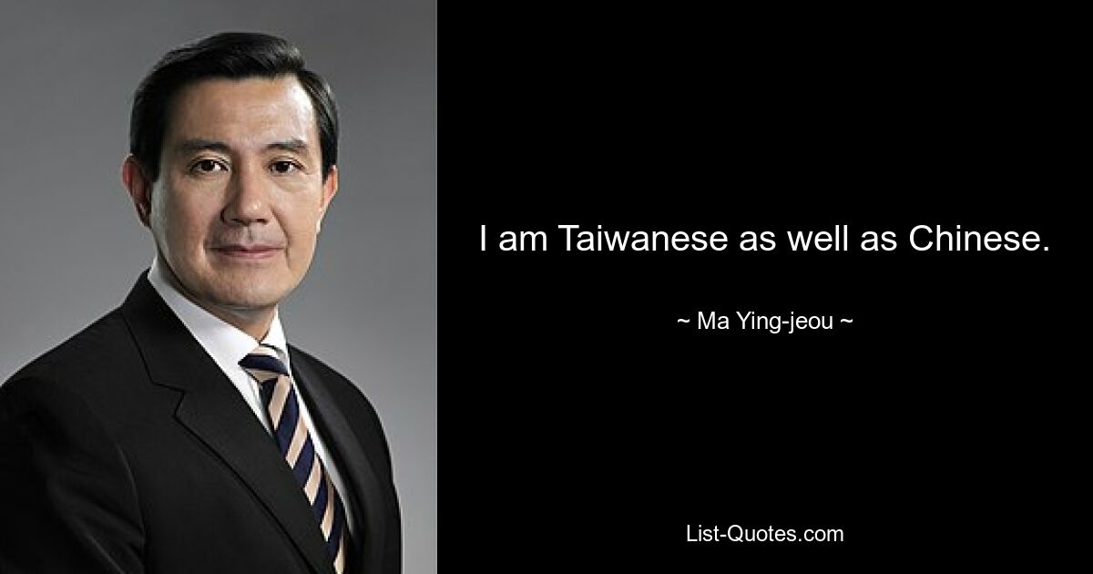 I am Taiwanese as well as Chinese. — © Ma Ying-jeou