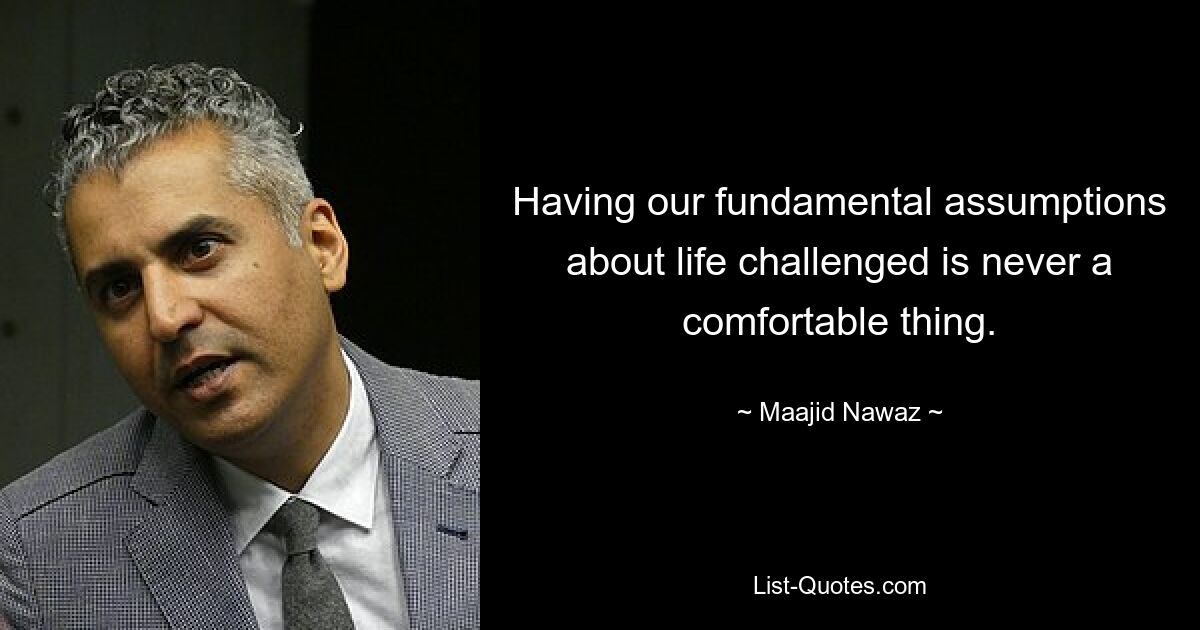 Having our fundamental assumptions about life challenged is never a comfortable thing. — © Maajid Nawaz