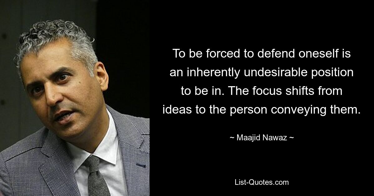 To be forced to defend oneself is an inherently undesirable position to be in. The focus shifts from ideas to the person conveying them. — © Maajid Nawaz