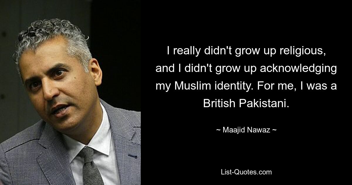 I really didn't grow up religious, and I didn't grow up acknowledging my Muslim identity. For me, I was a British Pakistani. — © Maajid Nawaz