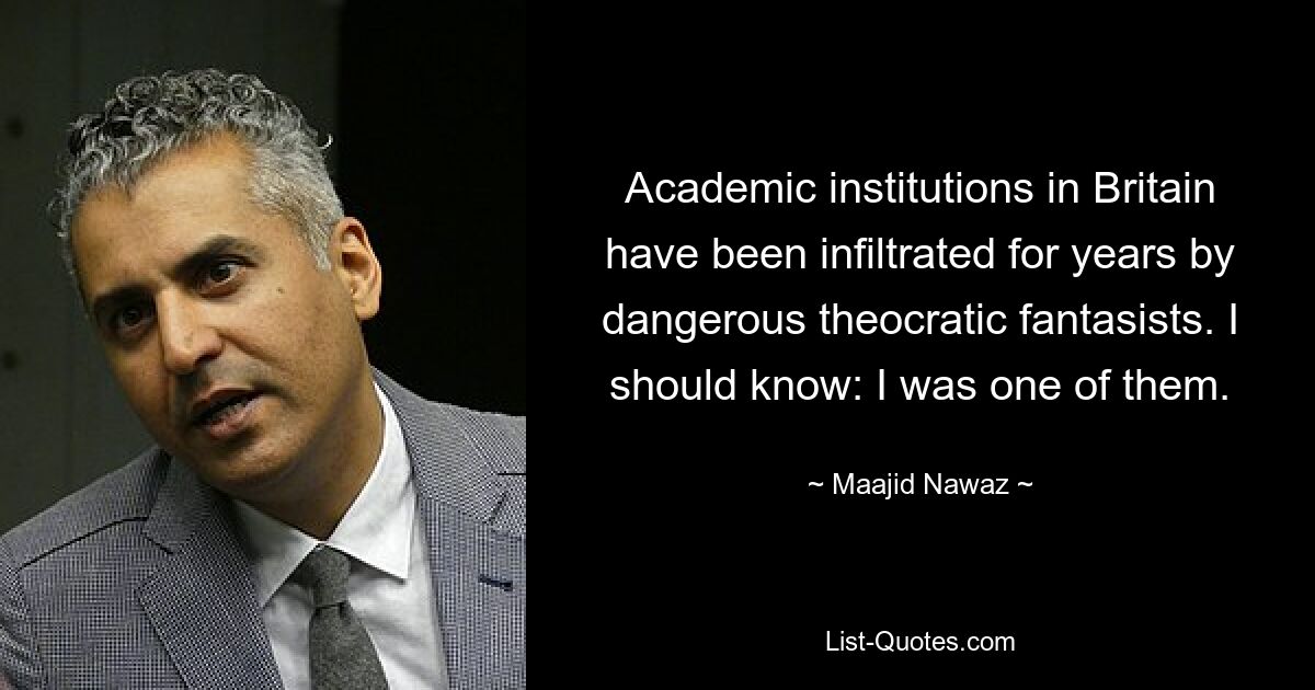 Academic institutions in Britain have been infiltrated for years by dangerous theocratic fantasists. I should know: I was one of them. — © Maajid Nawaz