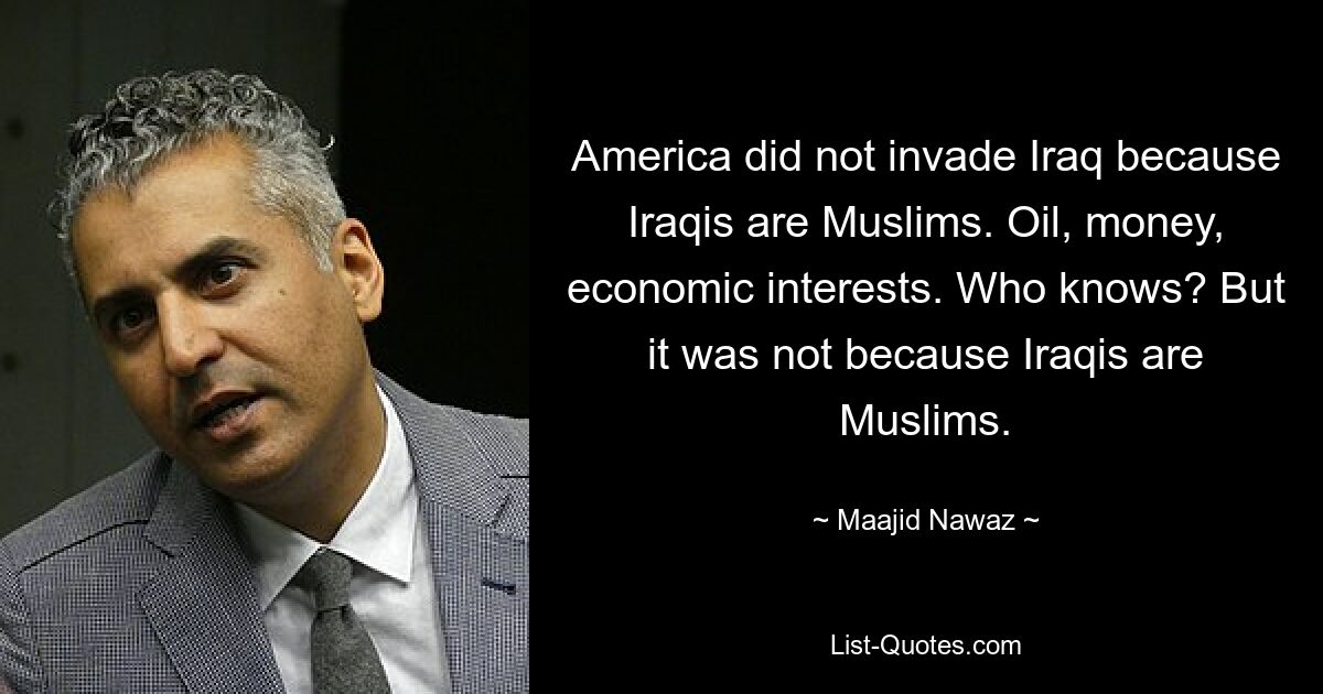 Amerika ist nicht in den Irak einmarschiert, weil die Iraker Muslime sind. Öl, Geld, wirtschaftliche Interessen. Wer weiß? Aber es lag nicht daran, dass die Iraker Muslime sind. — © Maajid Nawaz 