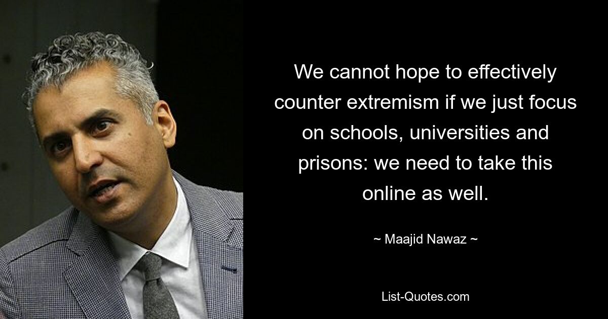 We cannot hope to effectively counter extremism if we just focus on schools, universities and prisons: we need to take this online as well. — © Maajid Nawaz