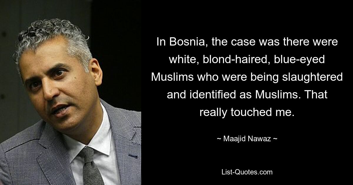 In Bosnia, the case was there were white, blond-haired, blue-eyed Muslims who were being slaughtered and identified as Muslims. That really touched me. — © Maajid Nawaz