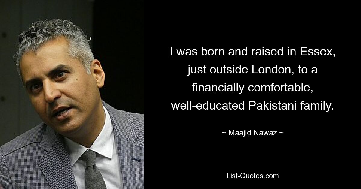 I was born and raised in Essex, just outside London, to a financially comfortable, well-educated Pakistani family. — © Maajid Nawaz