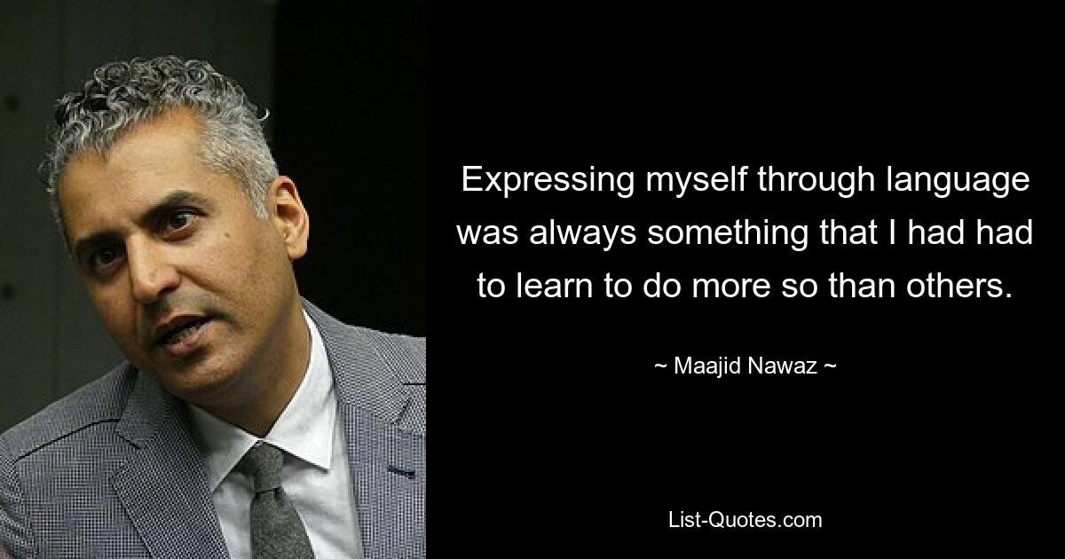 Expressing myself through language was always something that I had had to learn to do more so than others. — © Maajid Nawaz