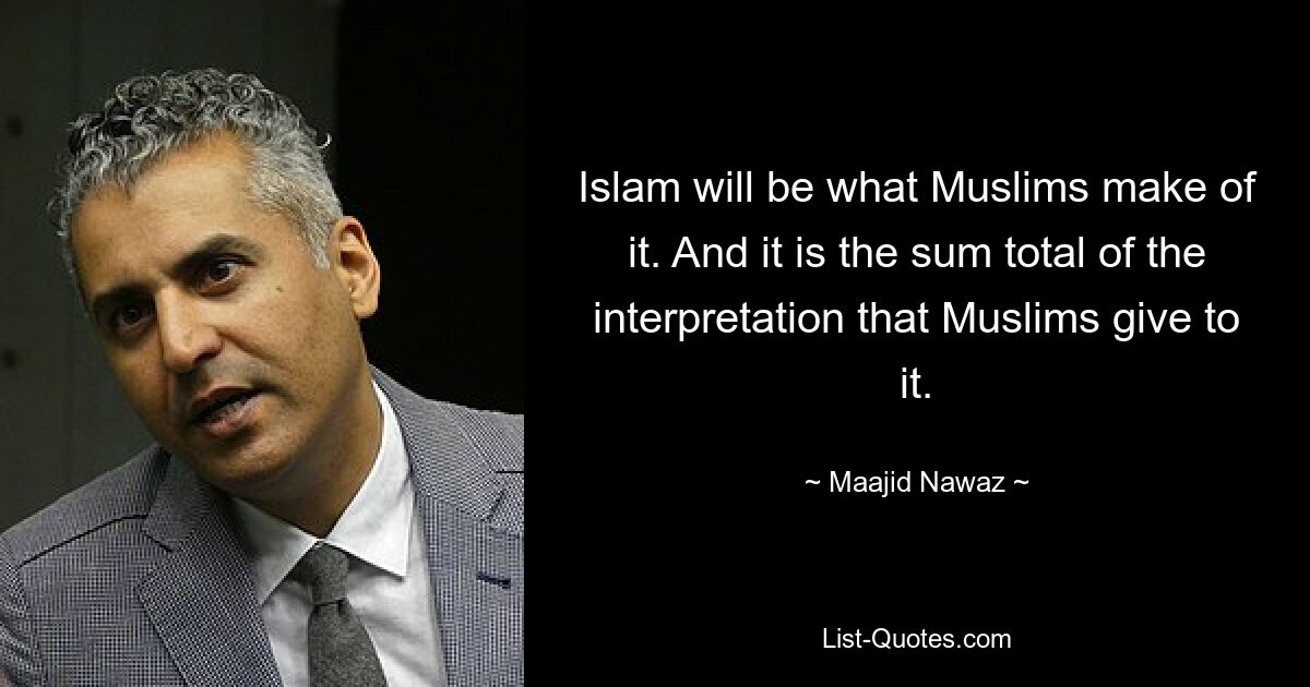 Islam will be what Muslims make of it. And it is the sum total of the interpretation that Muslims give to it. — © Maajid Nawaz