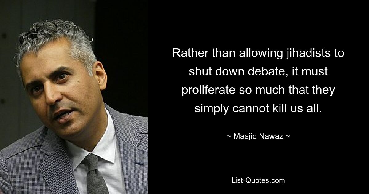 Rather than allowing jihadists to shut down debate, it must proliferate so much that they simply cannot kill us all. — © Maajid Nawaz