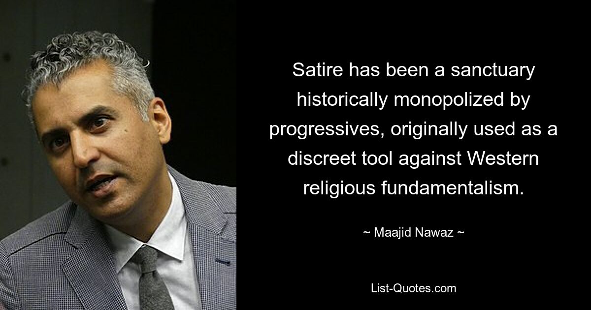 Satire has been a sanctuary historically monopolized by progressives, originally used as a discreet tool against Western religious fundamentalism. — © Maajid Nawaz