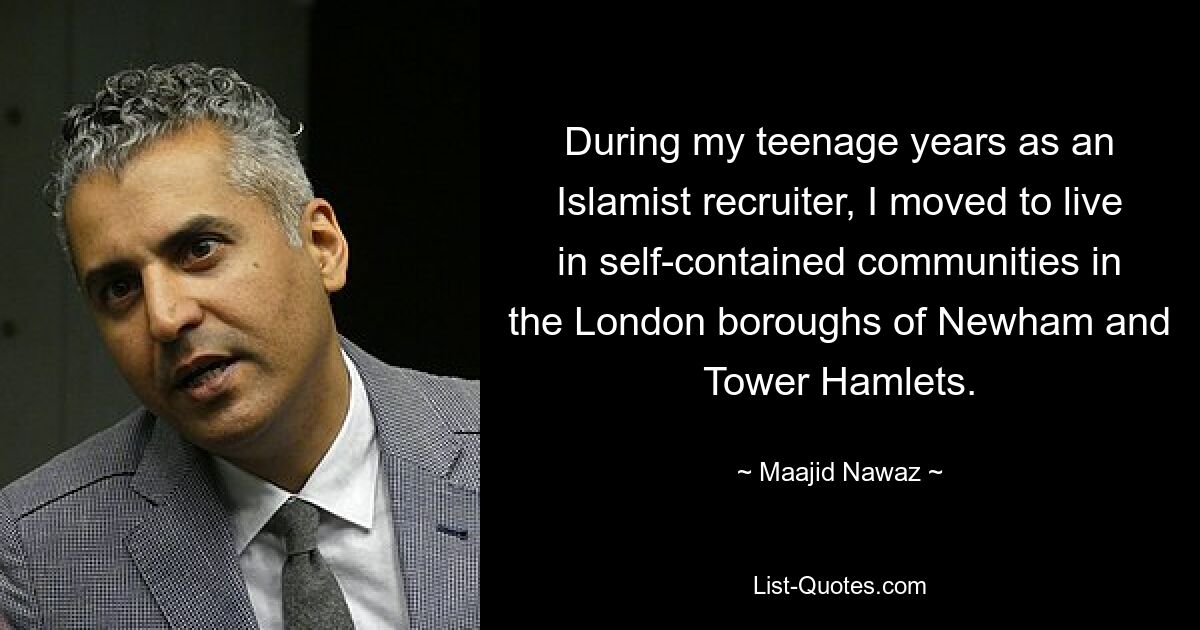 During my teenage years as an Islamist recruiter, I moved to live in self-contained communities in the London boroughs of Newham and Tower Hamlets. — © Maajid Nawaz