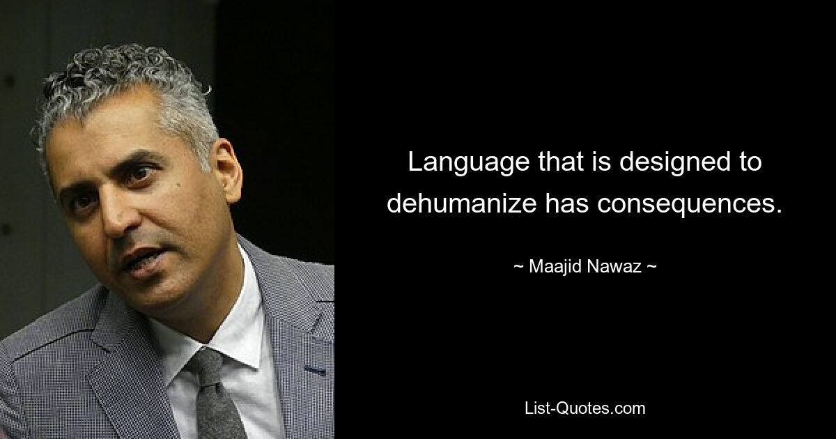 Language that is designed to dehumanize has consequences. — © Maajid Nawaz