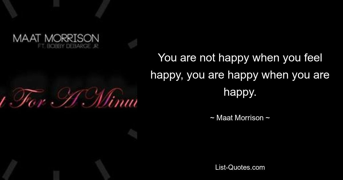 You are not happy when you feel happy, you are happy when you are happy. — © Maat Morrison