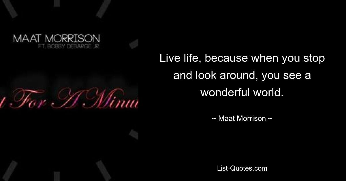 Live life, because when you stop and look around, you see a wonderful world. — © Maat Morrison