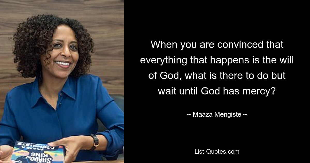 When you are convinced that everything that happens is the will of God, what is there to do but wait until God has mercy? — © Maaza Mengiste