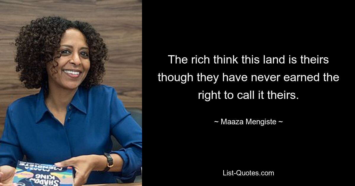 The rich think this land is theirs though they have never earned the right to call it theirs. — © Maaza Mengiste