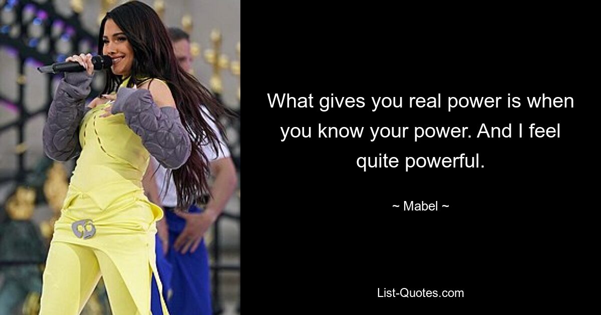 What gives you real power is when you know your power. And I feel quite powerful. — © Mabel