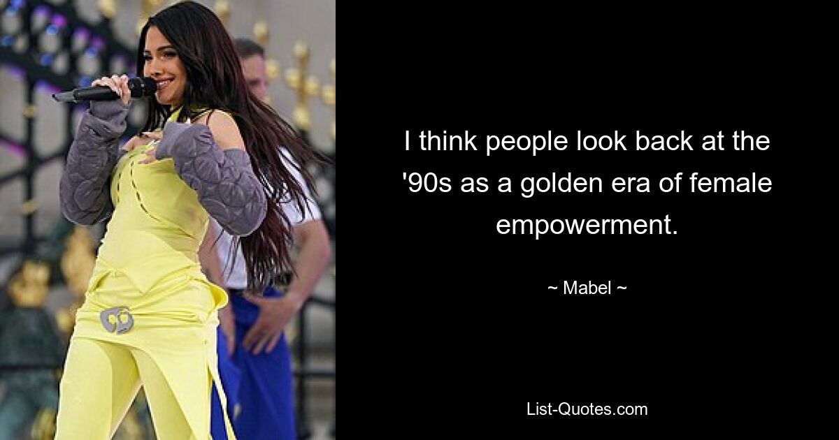 I think people look back at the '90s as a golden era of female empowerment. — © Mabel