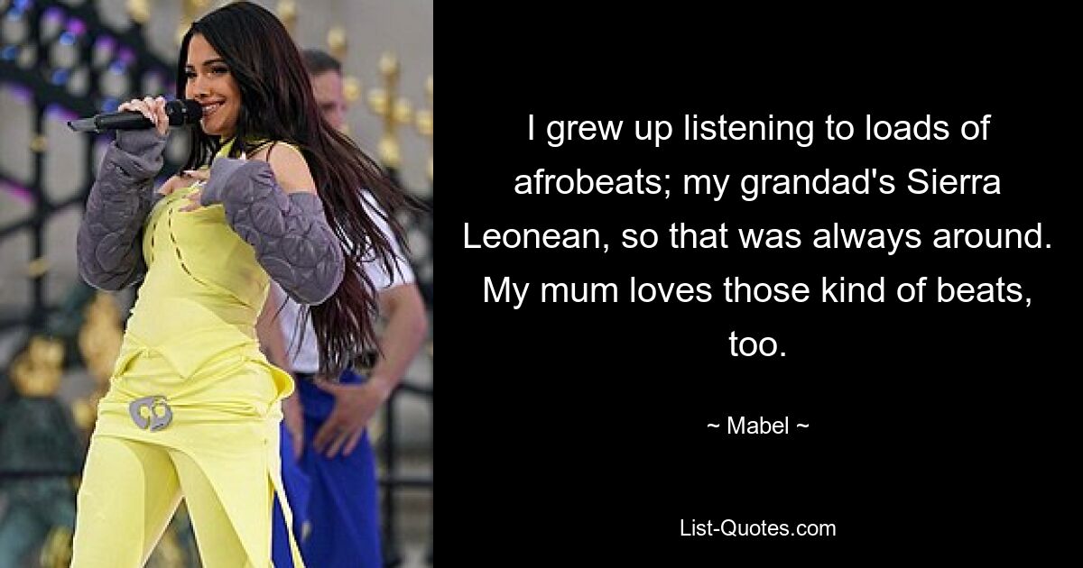 I grew up listening to loads of afrobeats; my grandad's Sierra Leonean, so that was always around. My mum loves those kind of beats, too. — © Mabel