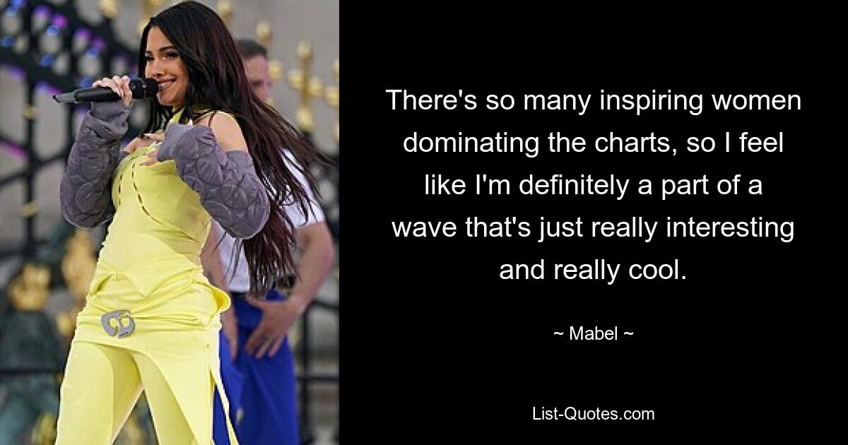 There's so many inspiring women dominating the charts, so I feel like I'm definitely a part of a wave that's just really interesting and really cool. — © Mabel