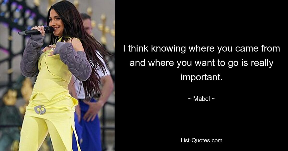 I think knowing where you came from and where you want to go is really important. — © Mabel