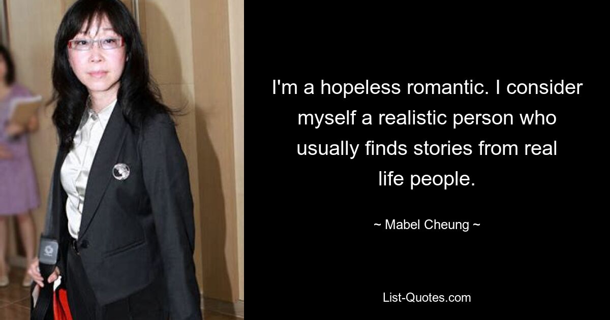 I'm a hopeless romantic. I consider myself a realistic person who usually finds stories from real life people. — © Mabel Cheung